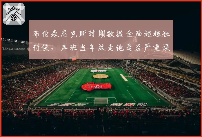 布伦森尼克斯时期数据全面超越独行侠，库班当年放走他是否严重误判？