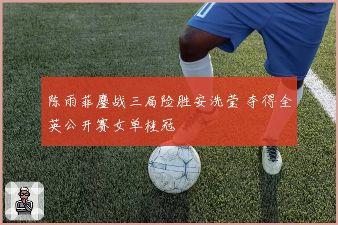陈雨菲鏖战三局险胜安洗莹 夺得全英公开赛女单桂冠
