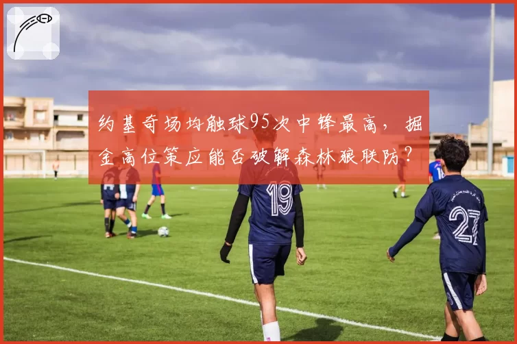 约基奇场均触球95次中锋最高，掘金高位策应能否破解森林狼联防？