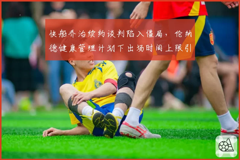 快船乔治续约谈判陷入僵局，伦纳德健康管理计划下出场时间上限引争议