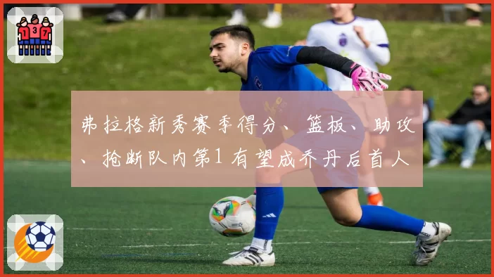 弗拉格新秀赛季得分、篮板、助攻、抢断队内第1 有望成乔丹后首人