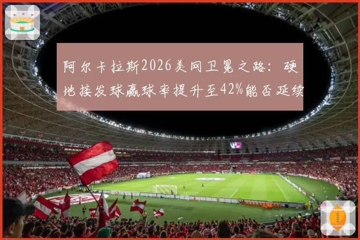 阿尔卡拉斯2026美网卫冕之路：硬地接发球赢球率提升至42%能否延续统治？