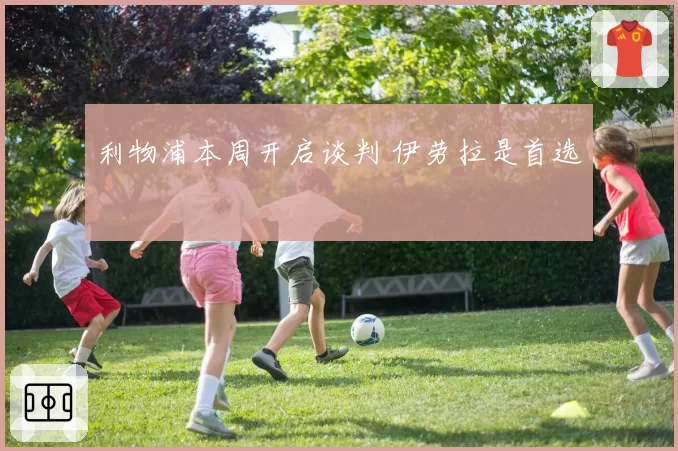 利物浦本周开启谈判 伊劳拉是首选