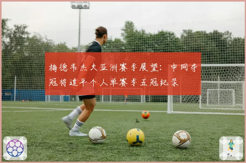 梅德韦杰夫亚洲赛季展望:中网夺冠将追平个人单赛季五冠纪录
