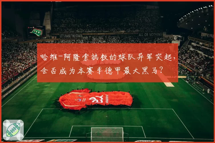 哈维-阿隆索执教的球队异军突起，会否成为本赛季德甲最大黑马？