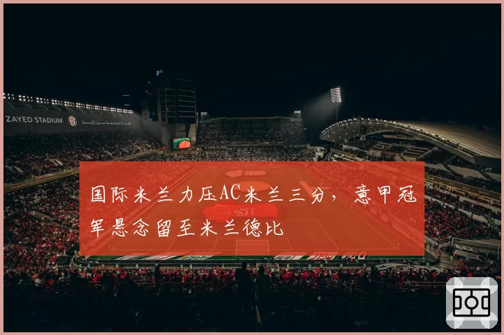 国际米兰力压AC米兰三分，意甲冠军悬念留至米兰德比