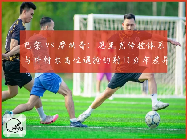 巴黎 vs 摩纳哥:恩里克传控体系与许特尔高位逼抢的射门分布差异