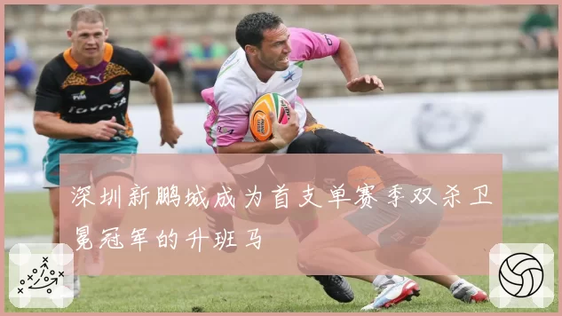 深圳新鹏城成为首支单赛季双杀卫冕冠军的升班马
