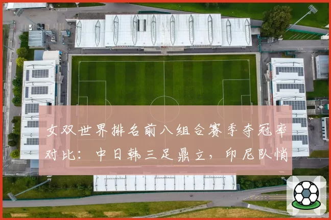 女双世界排名前八组合赛季夺冠率对比：中日韩三足鼎立，印尼队悄然崛起