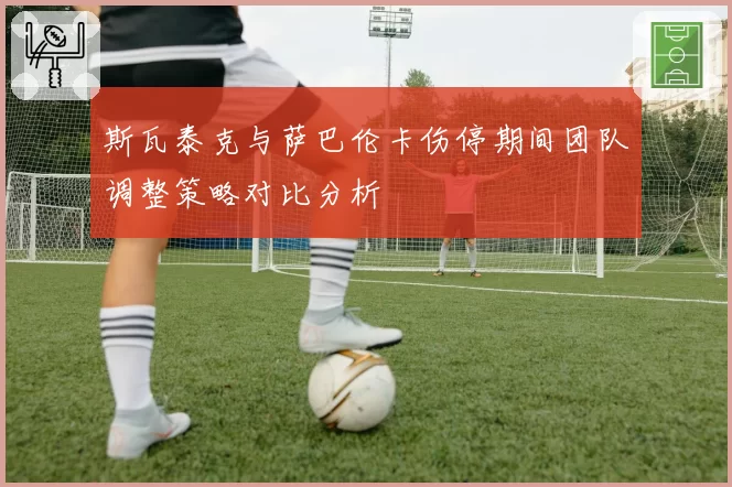 斯瓦泰克与萨巴伦卡伤停期间团队调整策略对比分析